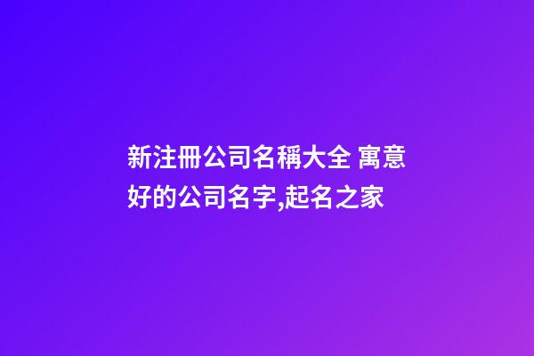 新注冊公司名稱大全 寓意好的公司名字,起名之家-第1張-公司起名-玄機派
